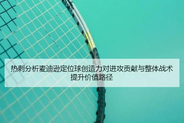 热刺分析麦迪逊定位球创造力对进攻贡献与整体战术提升价值路径